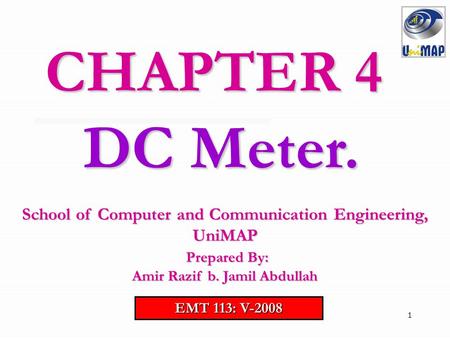 CHAPTER 4 DC Meter. School of Computer and Communication Engineering, UniMAP Prepared By: Amir Razif b. Jamil Abdullah EMT 113: V-2008.