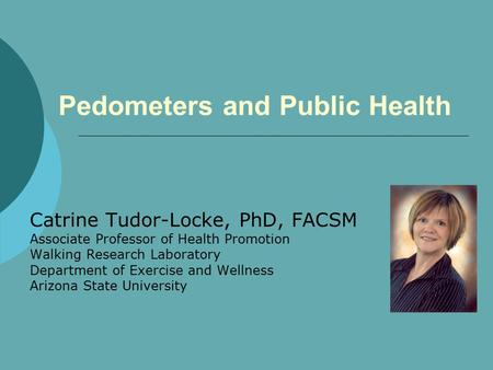 Pedometers and Public Health Catrine Tudor-Locke, PhD, FACSM Associate Professor of Health Promotion Walking Research Laboratory Department of Exercise.