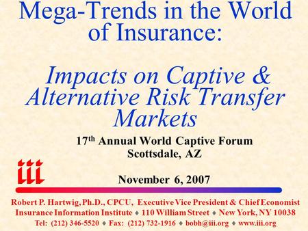 Mega-Trends in the World of Insurance: Impacts on Captive & Alternative Risk Transfer Markets 17 th Annual World Captive Forum Scottsdale, AZ November.