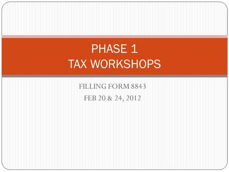 FILLING FORM 8843 FEB 20 & 24, 2012 PHASE 1 TAX WORKSHOPS.