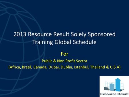 2013 Resource Result Solely Sponsored Training Global Schedule For Public & Non Profit Sector (Africa, Brazil, Canada, Dubai, Dublin, Istanbul, Thailand.