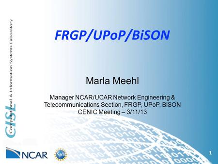 FRGP/UPoP/BiSON 1 Marla Meehl Manager NCAR/UCAR Network Engineering & Telecommunications Section, FRGP, UPoP, BiSON CENIC Meeting – 3/11/13.