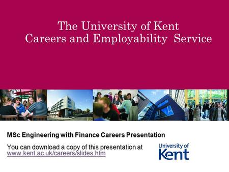 The University of Kent Careers and Employability Service MSc Engineering with Finance Careers Presentation You can download a copy of this presentation.