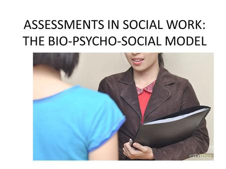 ASSESSMENTS IN SOCIAL WORK: THE BIO-PSYCHO-SOCIAL MODEL