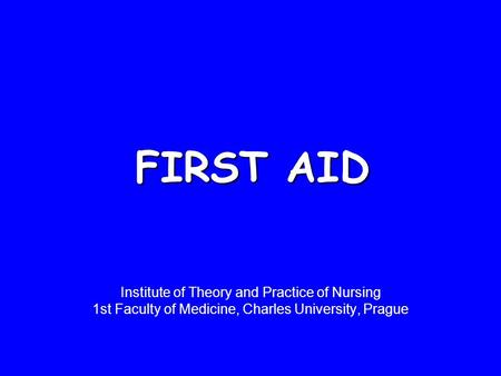 FIRST AID Institute of Theory and Practice of Nursing 1st Faculty of Medicine, Charles University, Prague.