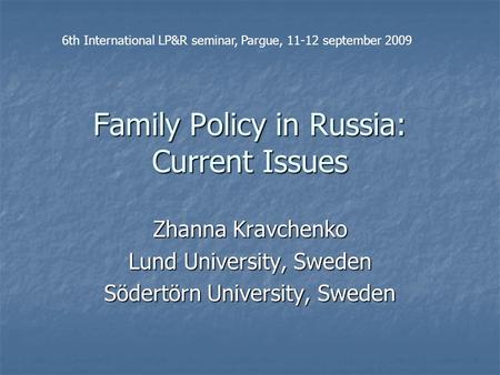 Family Policy in Russia: Current Issues Zhanna Kravchenko Lund University, Sweden Södertörn University, Sweden 6th International LP&R seminar, Pargue,