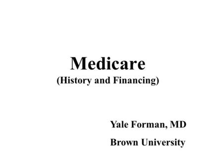 Medicare (History and Financing) Yale Forman, MD Brown University.