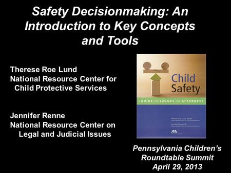 Safety Decisionmaking: An Introduction to Key Concepts and Tools Therese Roe Lund National Resource Center for Child Protective Services Jennifer Renne.