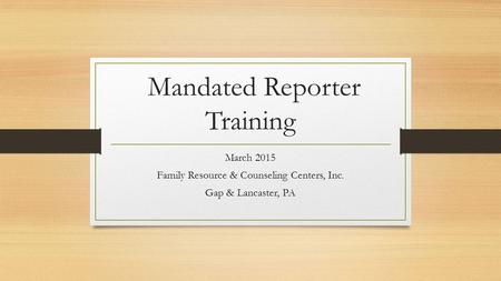 Mandated Reporter Training March 2015 Family Resource & Counseling Centers, Inc. Gap & Lancaster, PA.