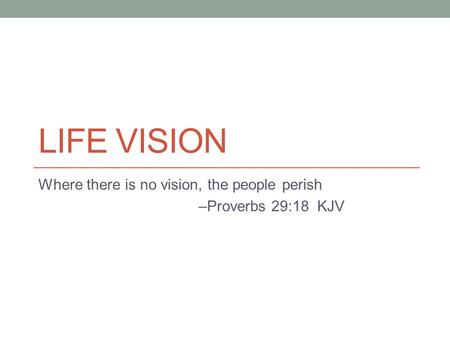 LIFE VISION Where there is no vision, the people perish –Proverbs 29:18 KJV.