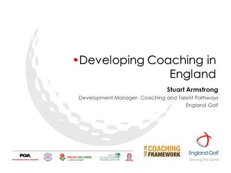 Developing Coaching in EnglandDeveloping Coaching in England Stuart Armstrong Development Manager- Coaching and Talent Pathways England Golf.