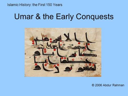 Umar & the Early Conquests Islamic History: the First 150 Years © 2006 Abdur Rahman.