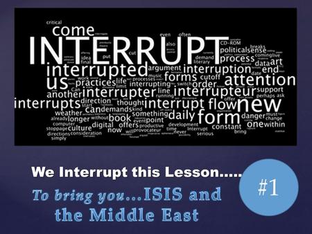 { #1 We Interrupt this Lesson….. #1. { ISIS is a shorthand name for the Islamic State in Iraq and Syria, and it has made news in the past few months….