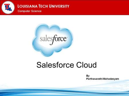 L OUISIANA T ECH U NIVERSITY MECHANICAL ENGINEERING PROGRAM Computer Science Salesforce Cloud By Parthasarathi Mahadasyam.