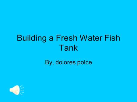 Building a Fresh Water Fish Tank By, dolores polce.