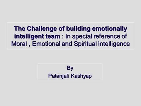 The Challenge of building emotionally intelligent team : In special reference of Moral, Emotional and Spiritual intelligence By Patanjali Kashyap.