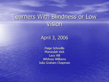 Learners With Blindness or Low Vision April 3, 2006 Paige Schoville Marandah Vick Lacy Hill Whitney Williams Julia Graham Chapman.