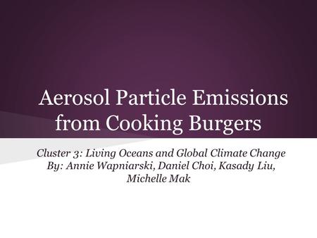 Aerosol Particle Emissions from Cooking Burgers Cluster 3: Living Oceans and Global Climate Change By: Annie Wapniarski, Daniel Choi, Kasady Liu, Michelle.