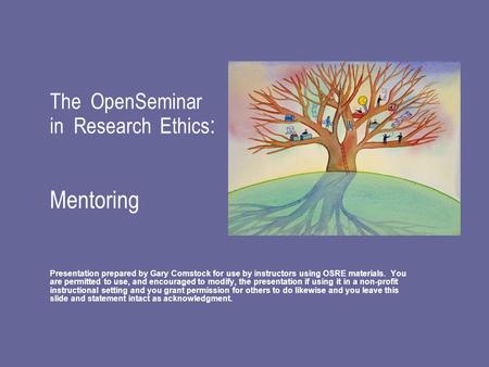 The OpenSeminar in Research Ethics : Mentoring Presentation prepared by Gary Comstock for use by instructors using OSRE materials. You are permitted to.