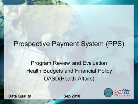 1 Prospective Payment System (PPS) Program Review and Evaluation Health Budgets and Financial Policy OASD(Health Affairs) Data QualitySep 2010.