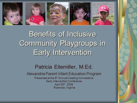 Benefits of Inclusive Community Playgroups in Early Intervention Patricia Eitemiller, M.Ed. Alexandria Parent Infant Education Program Presented at the.