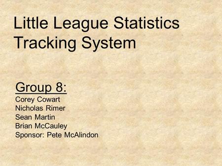 Little League Statistics Tracking System Group 8: Corey Cowart Nicholas Rimer Sean Martin Brian McCauley Sponsor: Pete McAlindon.