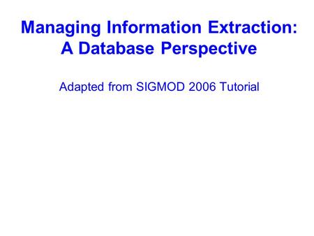 Managing Information Extraction: A Database Perspective Adapted from SIGMOD 2006 Tutorial.