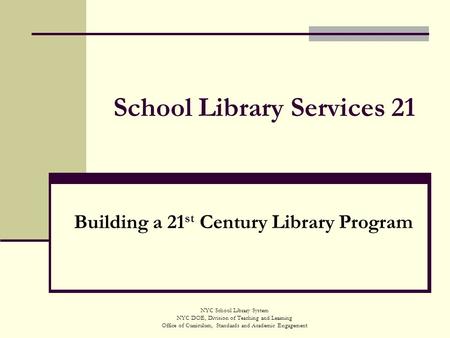 School Library Services 21 Building a 21 st Century Library Program NYC School Library System NYC DOE, Division of Teaching and Learning Office of Curriculum,