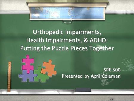 Orthopedic Impairments, Health Impairments, & ADHD: Putting the Puzzle Pieces Together SPE 500 Presented by April Coleman SPE 500 Presented by April Coleman.