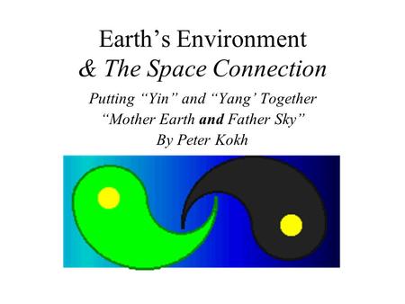 Earth’s Environment & The Space Connection Putting “Yin” and “Yang’ Together “Mother Earth and Father Sky” By Peter Kokh.