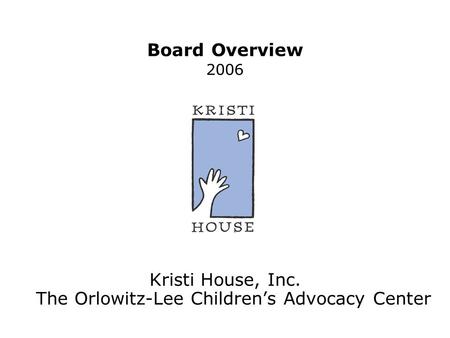 Board Overview 2006 Kristi House, Inc. The Orlowitz-Lee Children’s Advocacy Center.