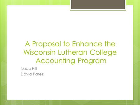 A Proposal to Enhance the Wisconsin Lutheran College Accounting Program Isaac Hill David Parez.