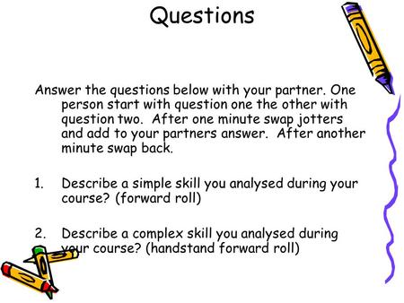 Questions Answer the questions below with your partner. One person start with question one the other with question two. After one minute swap jotters and.