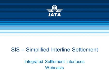 Integrated Settlement Interfaces Webcasts SIS – Simplified Interline Settlement.