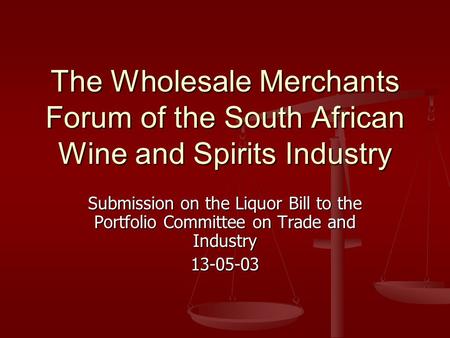 The Wholesale Merchants Forum of the South African Wine and Spirits Industry Submission on the Liquor Bill to the Portfolio Committee on Trade and Industry.