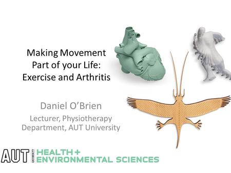 Making Movement Part of your Life: Exercise and Arthritis Daniel O’Brien Lecturer, Physiotherapy Department, AUT University.