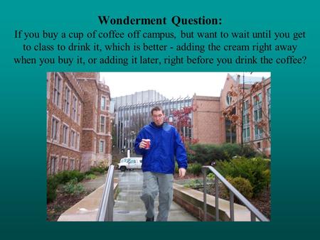 Wonderment Question: If you buy a cup of coffee off campus, but want to wait until you get to class to drink it, which is better - adding the cream right.