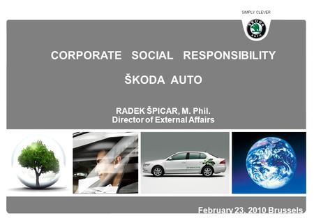 SIMPLY CLEVER 1 February 23, 2010 Brussels CORPORATE SOCIAL RESPONSIBILITY ŠKODA AUTO RADEK ŠPICAR, M. Phil. Director of External Affairs.