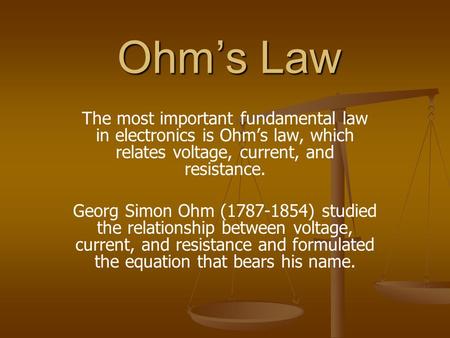 Ohm’s Law The most important fundamental law in electronics is Ohm’s law, which relates voltage, current, and resistance. Georg Simon Ohm (1787-1854) studied.