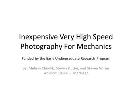 Inexpensive Very High Speed Photography For Mechanics Funded by the Early Undergraduate Research Program By: Melissa Chudyk, Steven Dutter, and Steven.