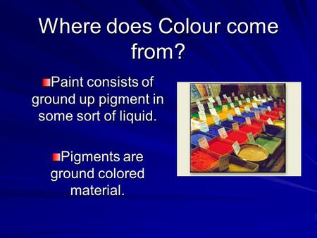 Where does Colour come from? Paint consists of ground up pigment in some sort of liquid. Pigments are ground colored material.