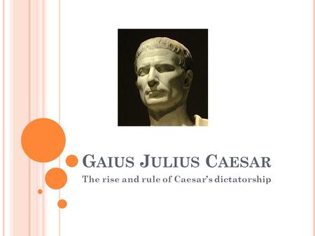 G AIUS J ULIUS C AESAR The rise and rule of Caesar’s dictatorship.