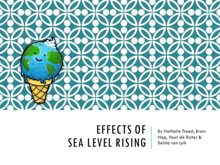 EFFECTS OF SEA LEVEL RISING By Nathalie Troost, Bram Nap, Youri de Ruiter & Selina van Luik.