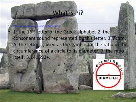 What is Pi? http://www.youtube.com/watch?v=eiHWHT_8WrE 1. the 16th letter of the Greek alphabet 2. the consonant sound represented by this letter. 3. Math.