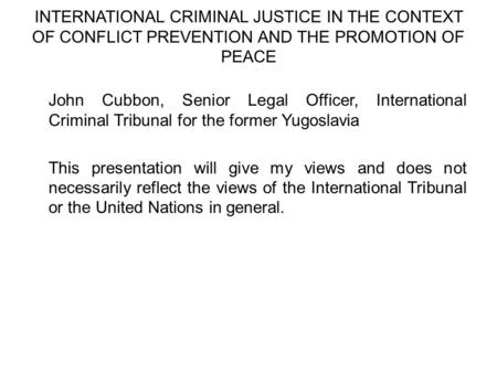 INTERNATIONAL CRIMINAL JUSTICE IN THE CONTEXT OF CONFLICT PREVENTION AND THE PROMOTION OF PEACE John Cubbon, Senior Legal Officer, International Criminal.