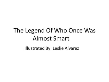 The Legend Of Who Once Was Almost Smart Illustrated By: Leslie Alvarez.