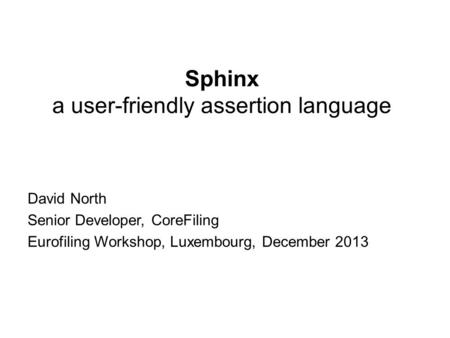 Sphinx a user-friendly assertion language David North Senior Developer, CoreFiling Eurofiling Workshop, Luxembourg, December 2013.