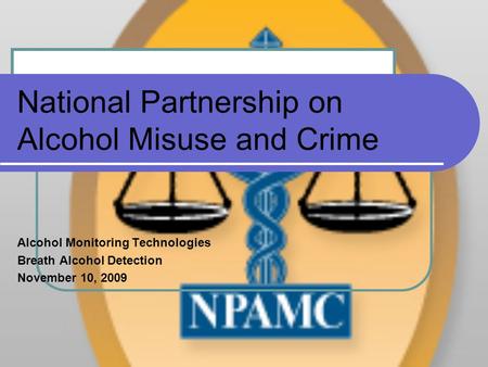 National Partnership on Alcohol Misuse and Crime Alcohol Monitoring Technologies Breath Alcohol Detection November 10, 2009.