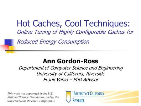 1 Hot Caches, Cool Techniques: Online Tuning of Highly Configurable Caches for Reduced Energy Consumption Ann Gordon-Ross Department of Computer Science.