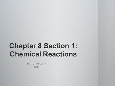 Pages 212 – 219 Date. 1.Physical change = substance has its physical properties (size, shape, state) affected only 2.Chemical change = formation of new.